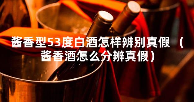 酱香型53度白酒怎样辨别真假 （酱香酒怎么分辨真假）